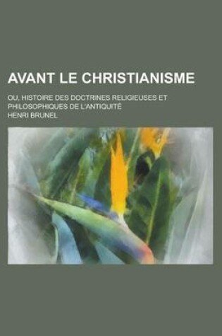 Cover of Avant Le Christianisme; Ou, Histoire Des Doctrines Religieuses Et Philosophiques de L'Antiquite