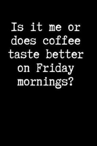 Cover of Is It Me Or Does Coffee Taste Better On Friday Mornings?