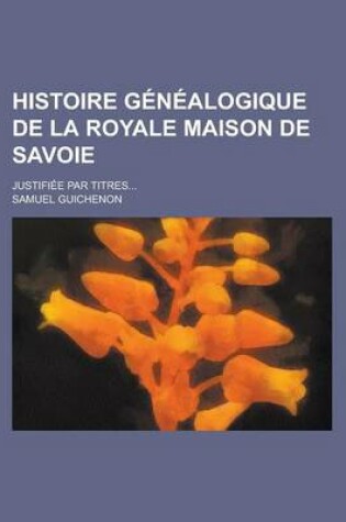 Cover of Histoire Genealogique de La Royale Maison de Savoie; Justifiee Par Titres...