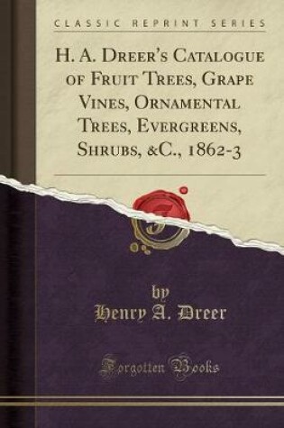 Cover of H. A. Dreer's Catalogue of Fruit Trees, Grape Vines, Ornamental Trees, Evergreens, Shrubs, &c., 1862-3 (Classic Reprint)