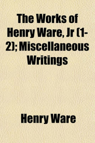 Cover of The Works of Henry Ware, Jr (Volume 1-2); Miscellaneous Writings