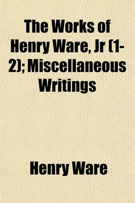 Book cover for The Works of Henry Ware, Jr (Volume 1-2); Miscellaneous Writings