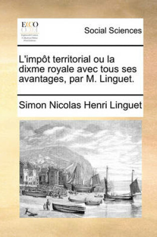 Cover of L'Impt Territorial Ou La Dixme Royale Avec Tous Ses Avantages, Par M. Linguet.