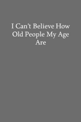 Cover of I Can't Believe How Old People My Age Are