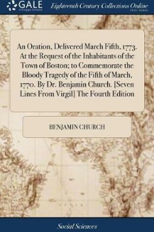 Cover of An Oration, Delivered March Fifth, 1773. at the Request of the Inhabitants of the Town of Boston; To Commemorate the Bloody Tragedy of the Fifth of March, 1770. by Dr. Benjamin Church. [seven Lines from Virgil] the Fourth Edition