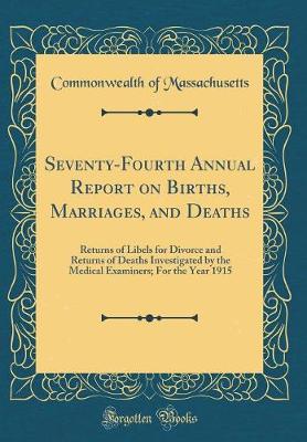 Book cover for Seventy-Fourth Annual Report on Births, Marriages, and Deaths: Returns of Libels for Divorce and Returns of Deaths Investigated by the Medical Examiners; For the Year 1915 (Classic Reprint)