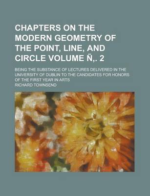 Book cover for Chapters on the Modern Geometry of the Point, Line, and Circle; Being the Substance of Lectures Delivered in the University of Dublin to the Candidates for Honors of the First Year in Arts Volume N . 2