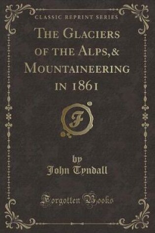 Cover of The Glaciers of the Alps,& Mountaineering in 1861 (Classic Reprint)