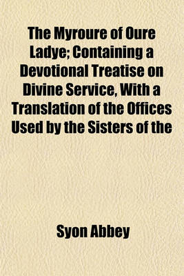 Book cover for The Myroure of Oure Ladye; Containing a Devotional Treatise on Divine Service, with a Translation of the Offices Used by the Sisters of the