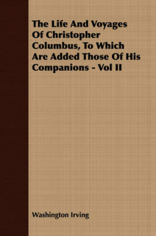 Cover of The Life And Voyages Of Christopher Columbus, To Which Are Added Those Of His Companions - Vol II