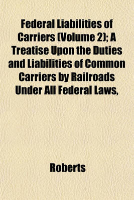 Book cover for Federal Liabilities of Carriers (Volume 2); A Treatise Upon the Duties and Liabilities of Common Carriers by Railroads Under All Federal Laws,