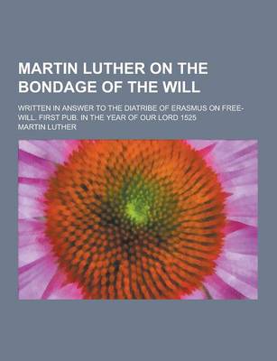 Book cover for Martin Luther on the Bondage of the Will; Written in Answer to the Diatribe of Erasmus on Free-Will. First Pub. in the Year of Our Lord 1525