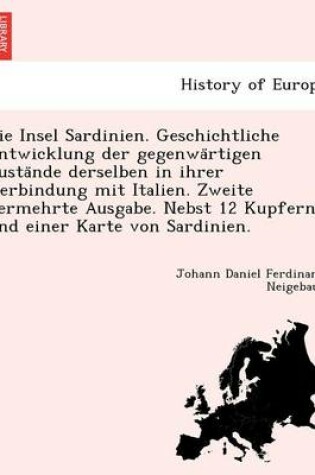 Cover of Die Insel Sardinien. Geschichtliche Entwicklung Der Gegenwa Rtigen Zusta Nde Derselben in Ihrer Verbindung Mit Italien. Zweite Vermehrte Ausgabe. Nebst 12 Kupfern Und Einer Karte Von Sardinien.