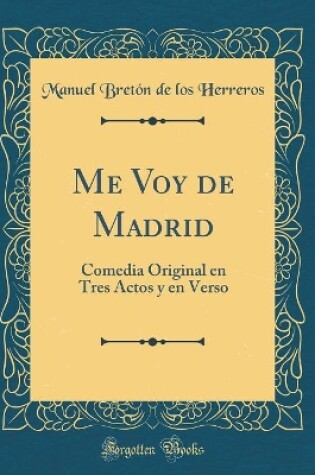 Cover of Me Voy de Madrid: Comedia Original en Tres Actos y en Verso (Classic Reprint)