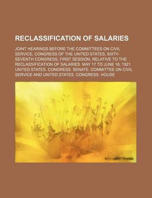 Book cover for Reclassification of Salaries; Joint Hearings Before the Committees on Civil Service, Congress of the United States, Sixty-Seventh Congress, First Session, Relative to the Reclassification of Salaries. May 17 to June 16, 1921