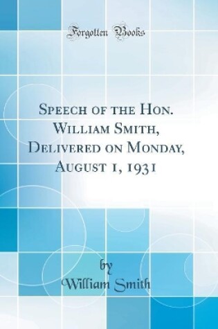 Cover of Speech of the Hon. William Smith, Delivered on Monday, August 1, 1931 (Classic Reprint)