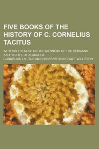 Cover of Five Books of the History of C. Cornelius Tacitus; With His Treatise on the Manners of the Germans and His Life of Agricola