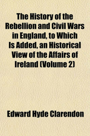 Cover of The History of the Rebellion and Civil Wars in England, to Which Is Added, an Historical View of the Affairs of Ireland (Volume 2)