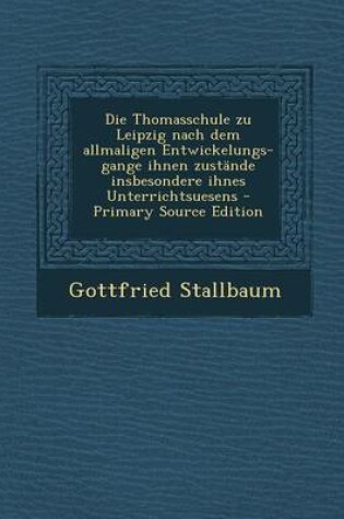 Cover of Die Thomasschule Zu Leipzig Nach Dem Allmaligen Entwickelungs- Gange Ihnen Zustande Insbesondere Ihnes Unterrichtsuesens - Primary Source Edition