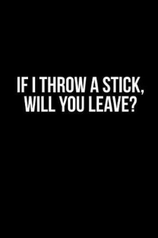 Cover of If I Throw a Stick, Will You Leave?