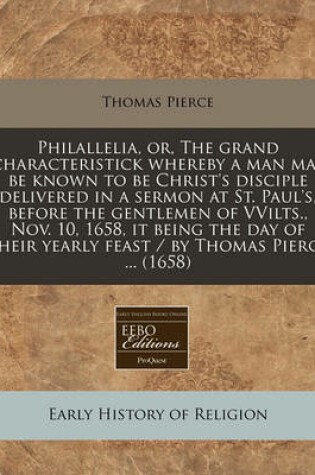 Cover of Philallelia, Or, the Grand Characteristick Whereby a Man May Be Known to Be Christ's Disciple Delivered in a Sermon at St. Paul's, Before the Gentlemen of Vvilts., Nov. 10, 1658, It Being the Day of Their Yearly Feast / By Thomas Pierce ... (1658)