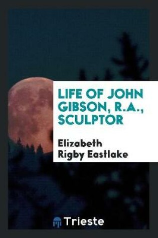 Cover of Life of John Gibson, R.A., Sculptor