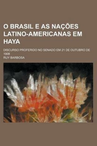 Cover of O Brasil E as Nacoes Latino-Americanas Em Haya; Discurso Proferido No Senado Em 21 de Outubro de 1908