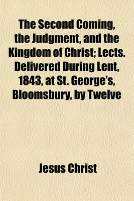 Book cover for The Second Coming, the Judgment, and the Kingdom of Christ; Lects. Delivered During Lent, 1843, at St. George's, Bloomsbury, by Twelve Clergymen of the Church of England
