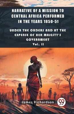 Book cover for Narrative of a Mission to Central Africa Performed in the Years 1850-51 Under The Orders And At The Expense Of Her Majesty'S Government Vol. II