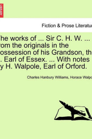 Cover of The Works of ... Sir C. H. W. ... from the Originals in the Possession of His Grandson, the ... Earl of Essex. ... with Notes by H. Walpole, Earl of Orford.