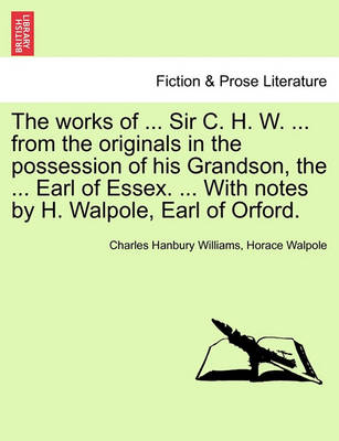 Book cover for The Works of ... Sir C. H. W. ... from the Originals in the Possession of His Grandson, the ... Earl of Essex. ... with Notes by H. Walpole, Earl of Orford.