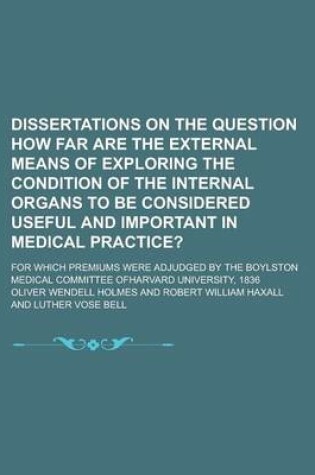 Cover of Dissertations on the Question How Far Are the External Means of Exploring the Condition of the Internal Organs to Be Considered Useful and Important in Medical Practice?; For Which Premiums Were Adjudged by the Boylston Medical Committee