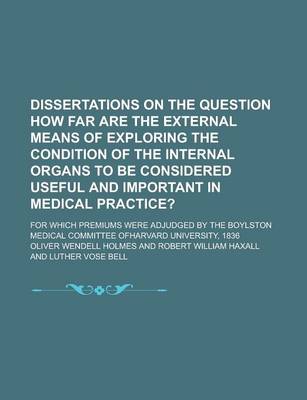 Book cover for Dissertations on the Question How Far Are the External Means of Exploring the Condition of the Internal Organs to Be Considered Useful and Important in Medical Practice?; For Which Premiums Were Adjudged by the Boylston Medical Committee