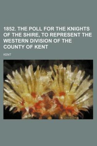 Cover of 1852. the Poll for the Knights of the Shire, to Represent the Western Division of the County of Kent