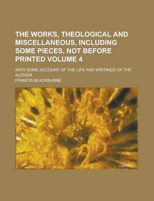 Book cover for The Works, Theological and Miscellaneous, Including Some Pieces, Not Before Printed; With Some Account of the Life and Writings of the Author Volume 4