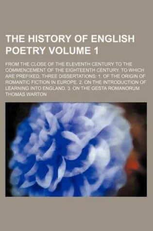 Cover of The History of English Poetry Volume 1; From the Close of the Eleventh Century to the Commencement of the Eighteenth Century. to Which Are Prefixed, Three Dissertations 1. of the Origin of Romantic Fiction in Europe. 2. on the Introduction of Learning Int