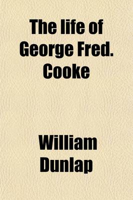 Book cover for The Life of George Fred. Cooke (Volume 1); (Late of the Theatre Royal, Covent Garden) Composed Principally from Journals and Other Authentic Documents Left by Mr. Cooke, and the Personal Knowledge of the Author, Comprising Original Anecdotes of His Theatrical