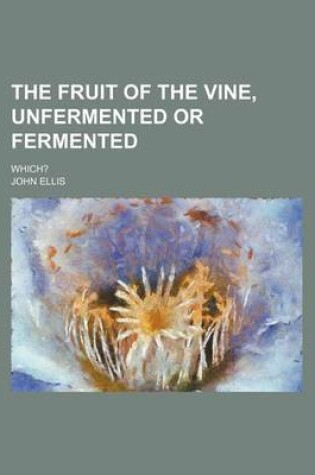 Cover of The Fruit of the Vine, Unfermented or Fermented; Which?