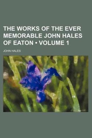 Cover of The Works of the Ever Memorable John Hales of Eaton (Volume 1)