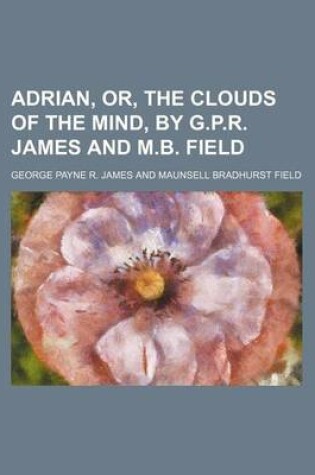 Cover of Adrian, Or, the Clouds of the Mind, by G.P.R. James and M.B. Field