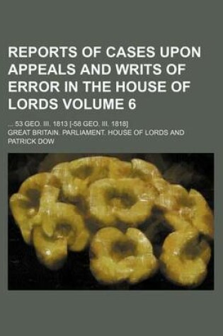 Cover of Reports of Cases Upon Appeals and Writs of Error in the House of Lords Volume 6; 53 Geo. III. 1813 [-58 Geo. III. 1818]