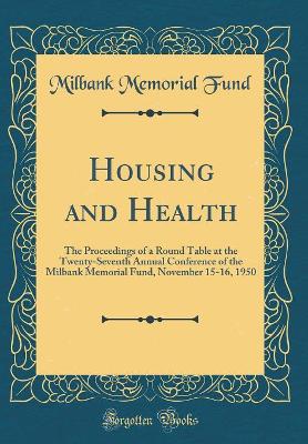 Book cover for Housing and Health: The Proceedings of a Round Table at the Twenty-Seventh Annual Conference of the Milbank Memorial Fund, November 15-16, 1950 (Classic Reprint)