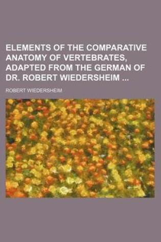 Cover of Elements of the Comparative Anatomy of Vertebrates, Adapted from the German of Dr. Robert Wiedersheim