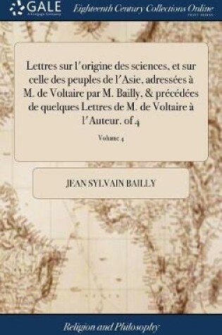 Cover of Lettres Sur l'Origine Des Sciences, Et Sur Celle Des Peuples de l'Asie, Adressees A M. de Voltaire Par M. Bailly, & Precedees de Quelques Lettres de M. de Voltaire A l'Auteur. of 4; Volume 4