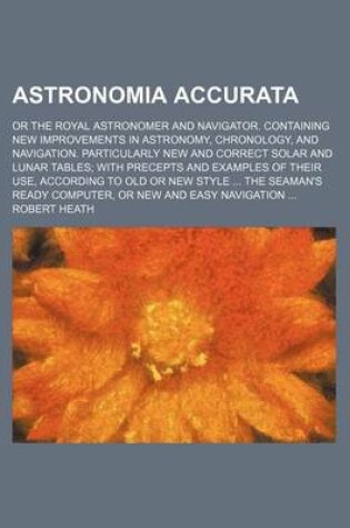 Cover of Astronomia Accurata; Or the Royal Astronomer and Navigator. Containing New Improvements in Astronomy, Chronology, and Navigation. Particularly New and Correct Solar and Lunar Tables; With Precepts and Examples of Their Use, According to