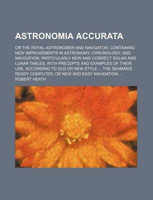 Book cover for Astronomia Accurata; Or the Royal Astronomer and Navigator. Containing New Improvements in Astronomy, Chronology, and Navigation. Particularly New and Correct Solar and Lunar Tables; With Precepts and Examples of Their Use, According to