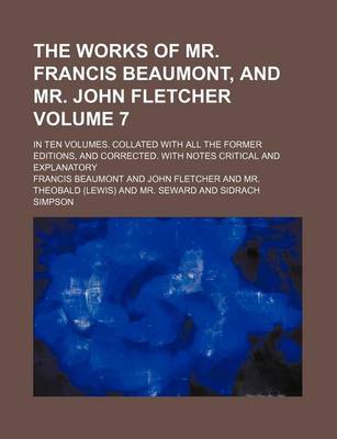 Book cover for The Works of Mr. Francis Beaumont, and Mr. John Fletcher; In Ten Volumes. Collated with All the Former Editions, and Corrected. with Notes Critical and Explanatory Volume 7