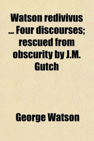 Cover of Watson Redivivus Four Discourses; Rescued from Obscurity by J.M. Gutch