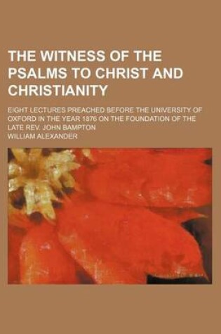 Cover of The Witness of the Psalms to Christ and Christianity; Eight Lectures Preached Before the University of Oxford in the Year 1876 on the Foundation of Th