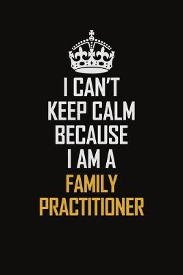 Book cover for I Can't Keep Calm Because I Am A Family Practitioner